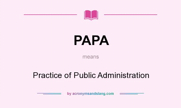 What does PAPA mean? It stands for Practice of Public Administration