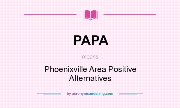 What does PAPA mean? It stands for Phoenixville Area Positive Alternatives