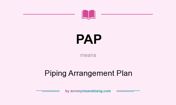 What does PAP mean? It stands for Piping Arrangement Plan