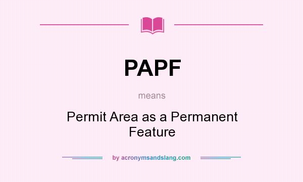 What does PAPF mean? It stands for Permit Area as a Permanent Feature