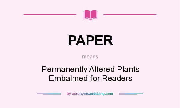 What does PAPER mean? It stands for Permanently Altered Plants Embalmed for Readers