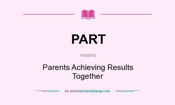 What does PART mean? It stands for Parents Achieving Results Together