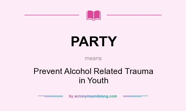 What does PARTY mean? It stands for Prevent Alcohol Related Trauma in Youth