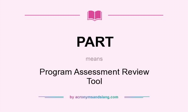 What does PART mean? It stands for Program Assessment Review Tool