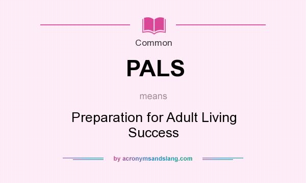 What does PALS mean? It stands for Preparation for Adult Living Success