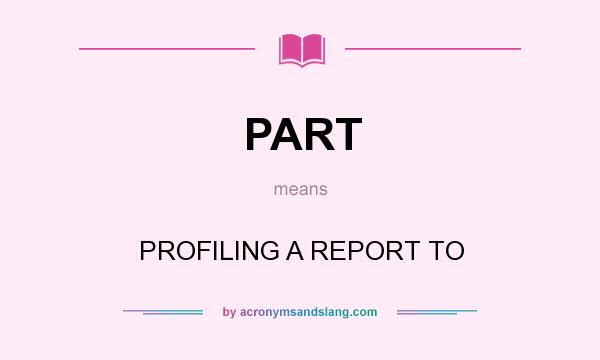 What does PART mean? It stands for PROFILING A REPORT TO