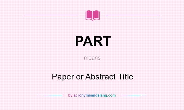 What does PART mean? It stands for Paper or Abstract Title