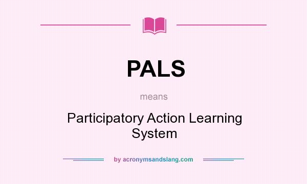 What does PALS mean? It stands for Participatory Action Learning System