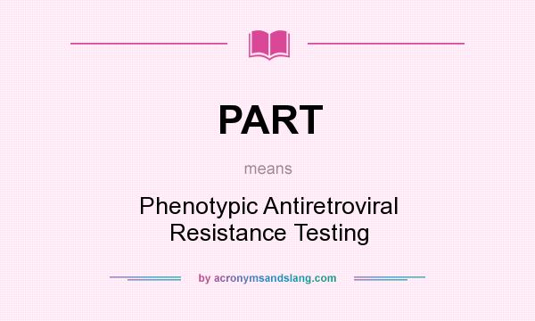 What does PART mean? It stands for Phenotypic Antiretroviral Resistance Testing