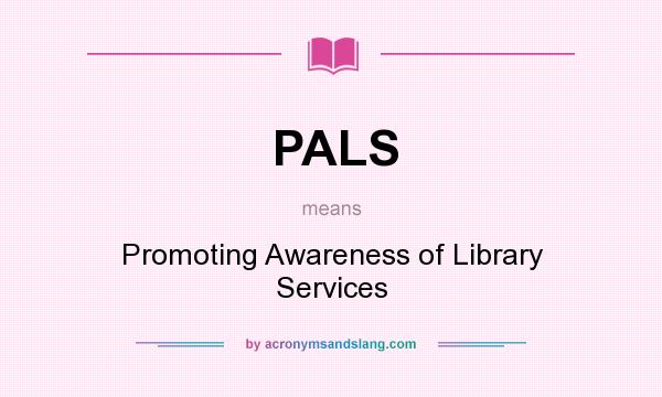 What does PALS mean? It stands for Promoting Awareness of Library Services