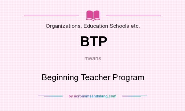 What does BTP mean? It stands for Beginning Teacher Program