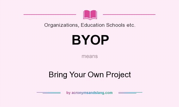 What does BYOP mean? It stands for Bring Your Own Project