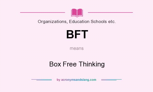What does BFT mean? It stands for Box Free Thinking