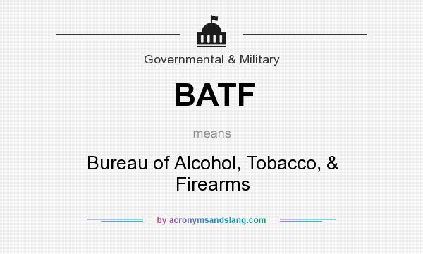 What does BATF mean? It stands for Bureau of Alcohol, Tobacco, & Firearms