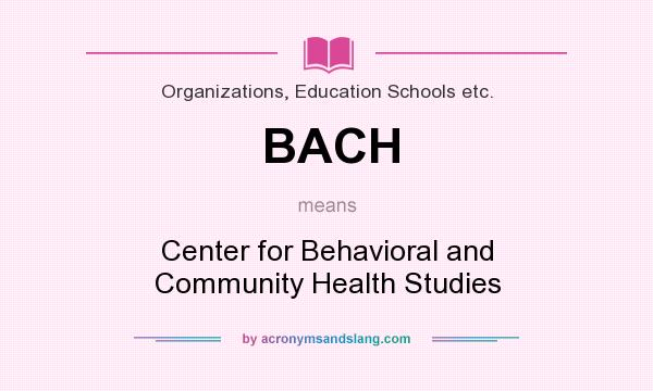 What does BACH mean? It stands for Center for Behavioral and Community Health Studies