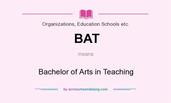 What does BAT mean? It stands for Bachelor of Arts in Teaching