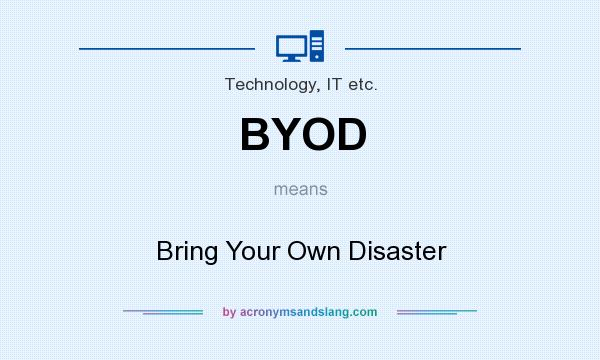 What does BYOD mean? It stands for Bring Your Own Disaster