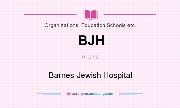 What does BJH mean? It stands for Barnes-Jewish Hospital