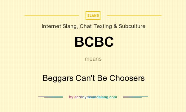 What does BCBC mean? It stands for Beggars Can`t Be Choosers