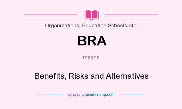 What does BRA mean? It stands for Benefits, Risks and Alternatives