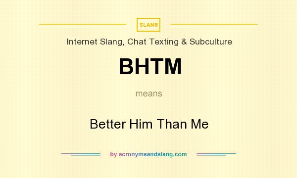 What does BHTM mean? It stands for Better Him Than Me