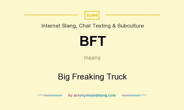 What does BFT mean? It stands for Big Freaking Truck