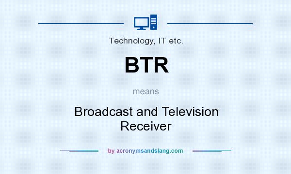 What does BTR mean? It stands for Broadcast and Television Receiver