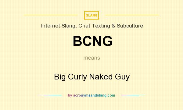 What does BCNG mean? It stands for Big Curly Naked Guy
