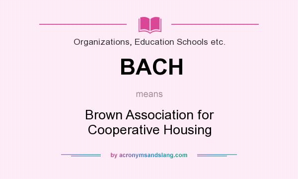 What does BACH mean? It stands for Brown Association for Cooperative Housing
