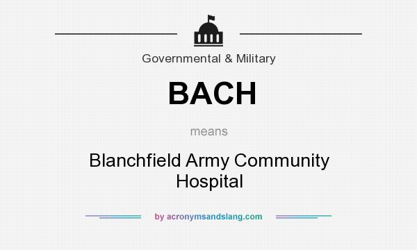 What does BACH mean? It stands for Blanchfield Army Community Hospital