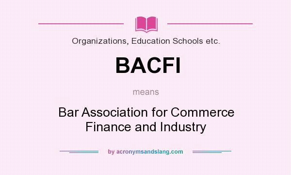 What does BACFI mean? It stands for Bar Association for Commerce Finance and Industry