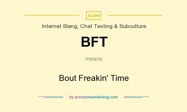 What does BFT mean? It stands for Bout Freakin` Time