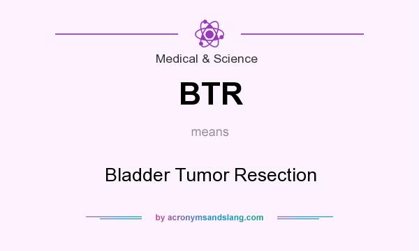 What does BTR mean? It stands for Bladder Tumor Resection