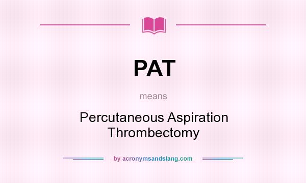 What does PAT mean? It stands for Percutaneous Aspiration Thrombectomy