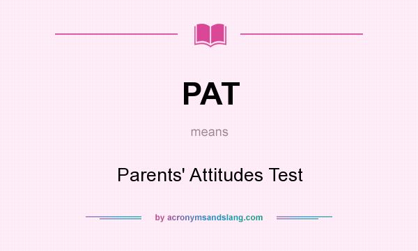 What does PAT mean? It stands for Parents` Attitudes Test