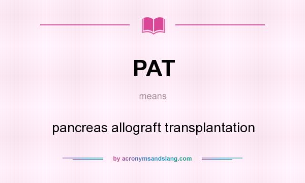 What does PAT mean? It stands for pancreas allograft transplantation
