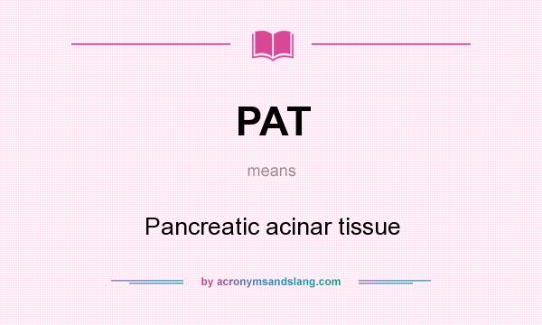 What does PAT mean? It stands for Pancreatic acinar tissue