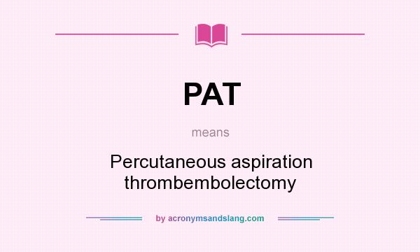 What does PAT mean? It stands for Percutaneous aspiration thrombembolectomy