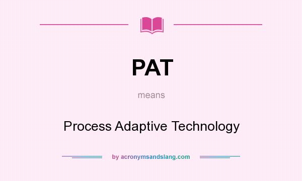 What does PAT mean? It stands for Process Adaptive Technology