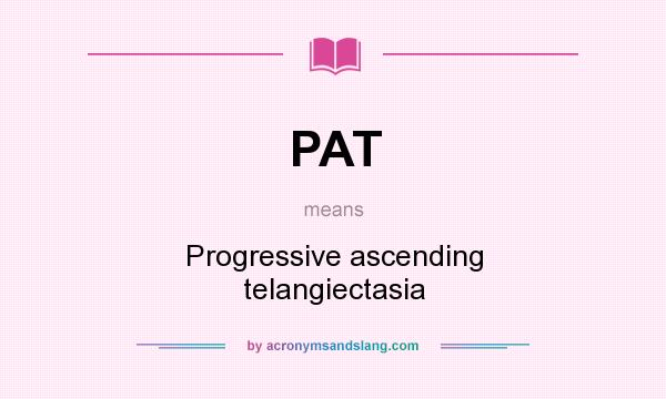 What does PAT mean? It stands for Progressive ascending telangiectasia