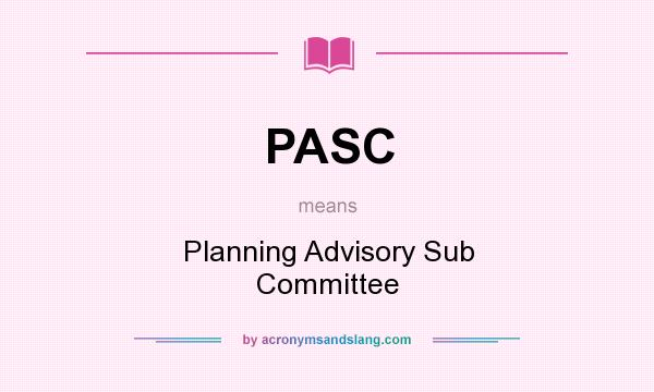 What does PASC mean? It stands for Planning Advisory Sub Committee