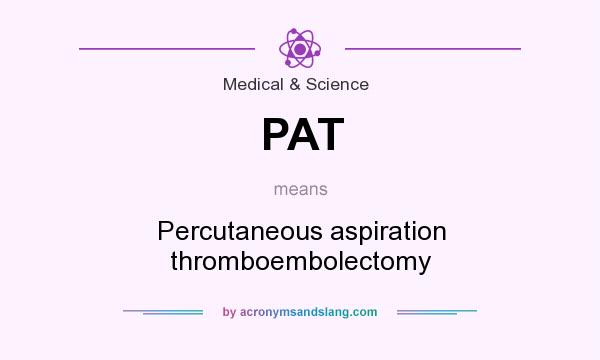 What does PAT mean? It stands for Percutaneous aspiration thromboembolectomy
