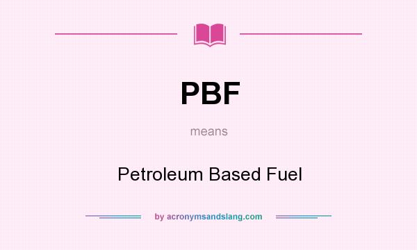 What does PBF mean? It stands for Petroleum Based Fuel