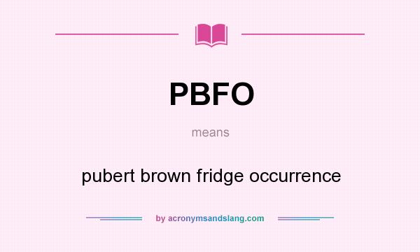 What does PBFO mean? It stands for pubert brown fridge occurrence