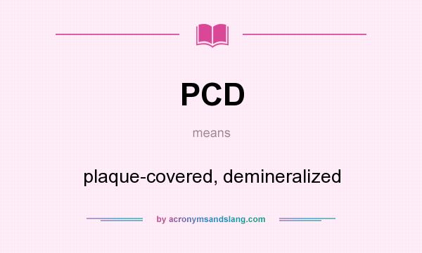 What does PCD mean? It stands for plaque-covered, demineralized