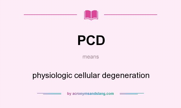 What does PCD mean? It stands for physiologic cellular degeneration