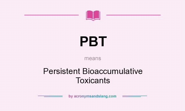 What does PBT mean? It stands for Persistent Bioaccumulative Toxicants