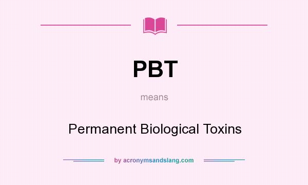 What does PBT mean? It stands for Permanent Biological Toxins