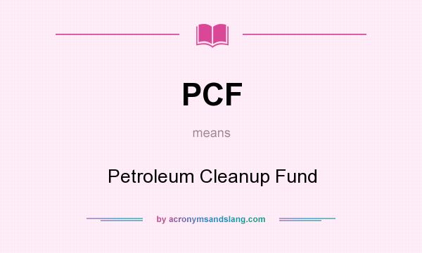 What does PCF mean? It stands for Petroleum Cleanup Fund