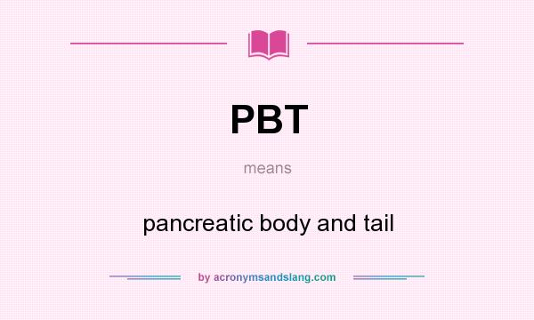 What does PBT mean? It stands for pancreatic body and tail